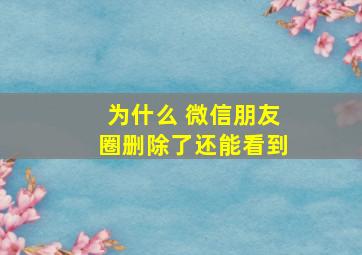 为什么 微信朋友圈删除了还能看到